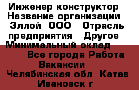 Инженер-конструктор › Название организации ­ Эллой, ООО › Отрасль предприятия ­ Другое › Минимальный оклад ­ 25 000 - Все города Работа » Вакансии   . Челябинская обл.,Катав-Ивановск г.